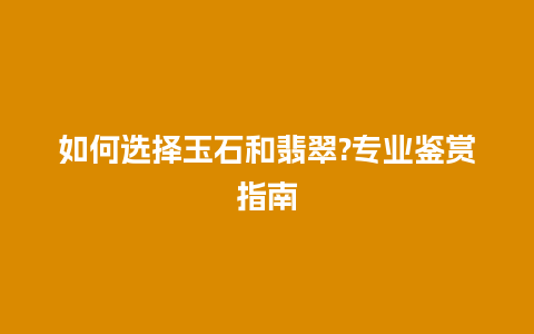 如何选择玉石和翡翠?专业鉴赏指南