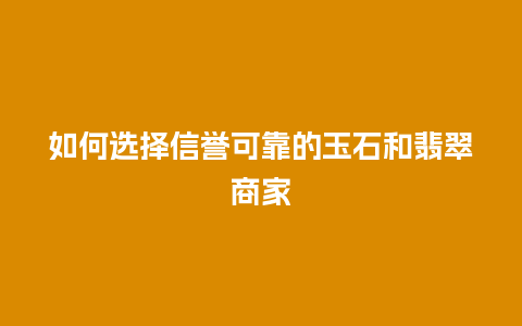 如何选择信誉可靠的玉石和翡翠商家