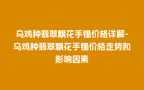 乌鸡种翡翠飘花手镯价格详解-乌鸡种翡翠飘花手镯价格走势和影响因素