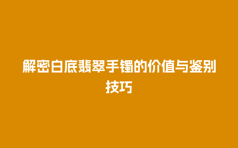 解密白底翡翠手镯的价值与鉴别技巧