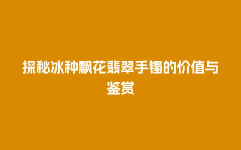 探秘冰种飘花翡翠手镯的价值与鉴赏