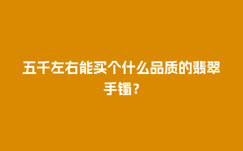 五千左右能买个什么品质的翡翠手镯？