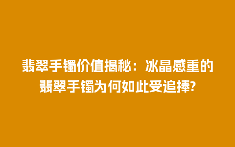 翡翠手镯价值揭秘：冰晶感重的翡翠手镯为何如此受追捧?