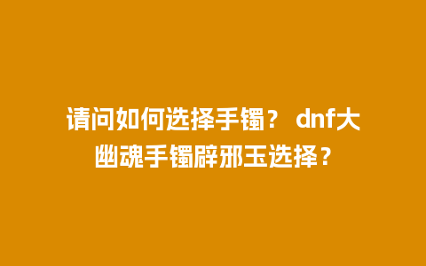 请问如何选择手镯？ dnf大幽魂手镯辟邪玉选择？