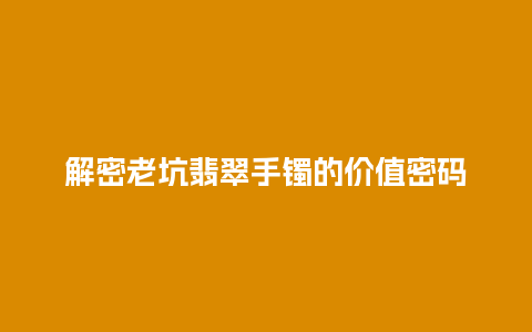 解密老坑翡翠手镯的价值密码