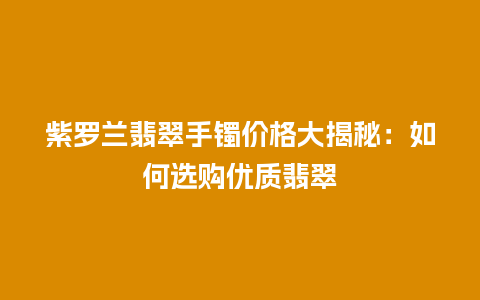 紫罗兰翡翠手镯价格大揭秘：如何选购优质翡翠