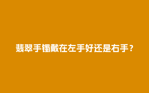 翡翠手镯戴在左手好还是右手？