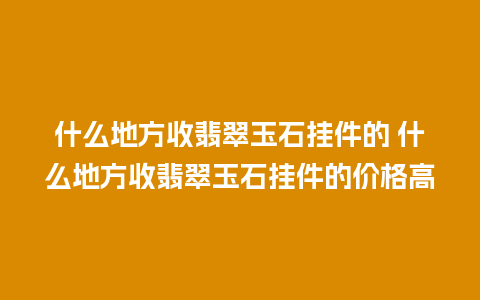 什么地方收翡翠玉石挂件的 什么地方收翡翠玉石挂件的价格高