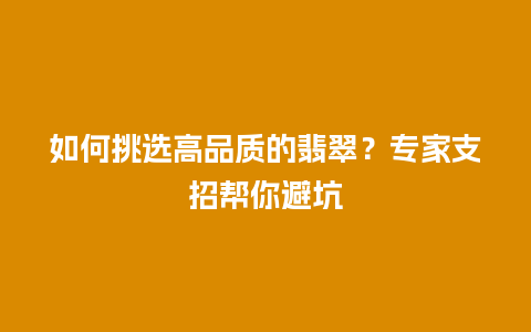 如何挑选高品质的翡翠？专家支招帮你避坑