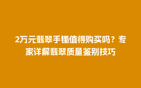 2万元翡翠手镯值得购买吗？专家详解翡翠质量鉴别技巧