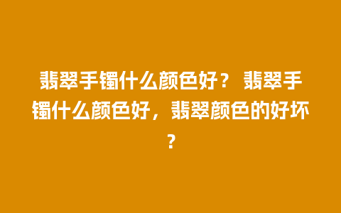 翡翠手镯什么颜色好？ 翡翠手镯什么颜色好，翡翠颜色的好坏？