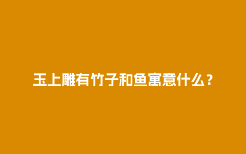 玉上雕有竹子和鱼寓意什么？