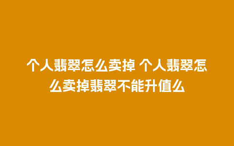 个人翡翠怎么卖掉 个人翡翠怎么卖掉翡翠不能升值么