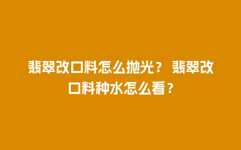 翡翠改口料怎么抛光？ 翡翠改口料种水怎么看？