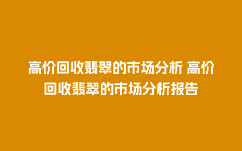 高价回收翡翠的市场分析 高价回收翡翠的市场分析报告