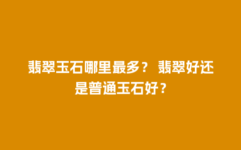 翡翠玉石哪里最多？ 翡翠好还是普通玉石好？