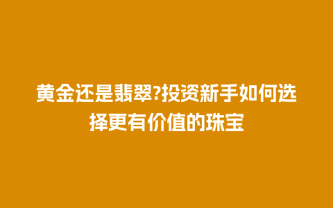 黄金还是翡翠?投资新手如何选择更有价值的珠宝