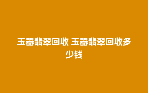 玉器翡翠回收 玉器翡翠回收多少钱