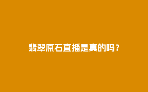 翡翠原石直播是真的吗？