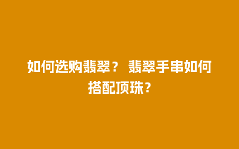 如何选购翡翠？ 翡翠手串如何搭配顶珠？