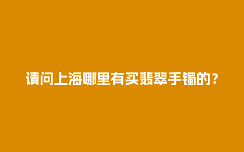 请问上海哪里有买翡翠手镯的？