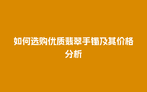 如何选购优质翡翠手镯及其价格分析