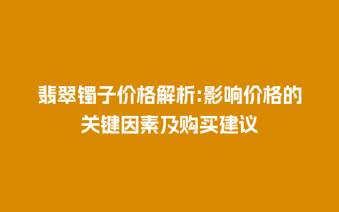 翡翠镯子价格解析:影响价格的关键因素及购买建议