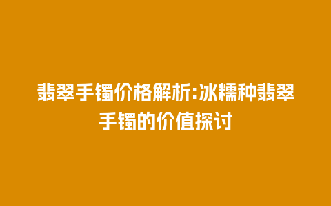 翡翠手镯价格解析:冰糯种翡翠手镯的价值探讨