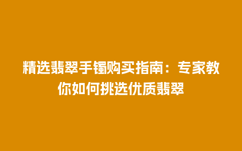 精选翡翠手镯购买指南：专家教你如何挑选优质翡翠