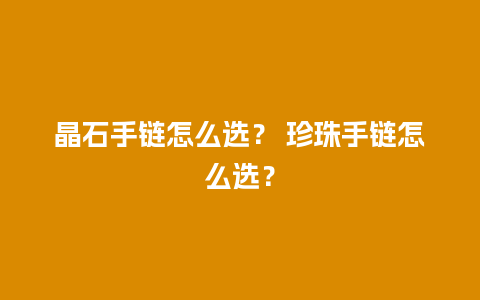 晶石手链怎么选？ 珍珠手链怎么选？