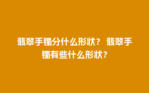 翡翠手镯分什么形状？ 翡翠手镯有些什么形状？