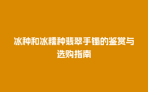 冰种和冰糯种翡翠手镯的鉴赏与选购指南
