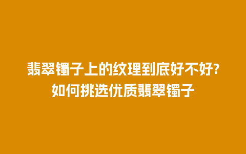 翡翠镯子上的纹理到底好不好?如何挑选优质翡翠镯子