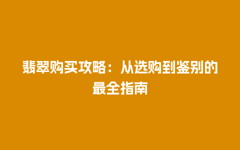 翡翠购买攻略：从选购到鉴别的最全指南