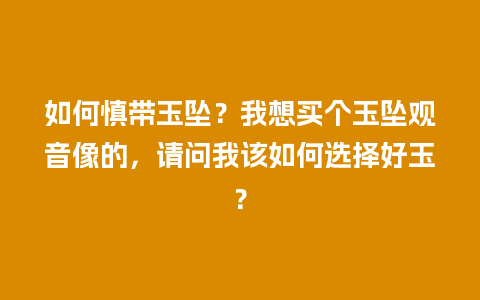 如何慎带玉坠？我想买个玉坠观音像的，请问我该如何选择好玉？