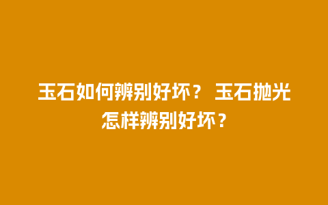 玉石如何辨别好坏？ 玉石抛光怎样辨别好坏？