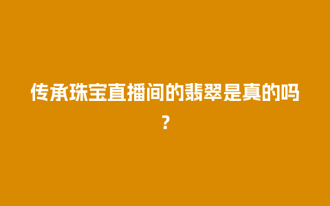 传承珠宝直播间的翡翠是真的吗？