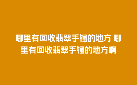 哪里有回收翡翠手镯的地方 哪里有回收翡翠手镯的地方啊