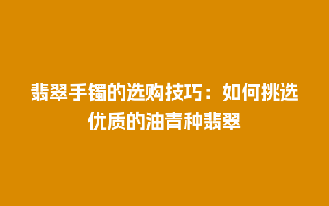 翡翠手镯的选购技巧：如何挑选优质的油青种翡翠