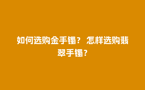 如何选购金手镯？ 怎样选购翡翠手镯？