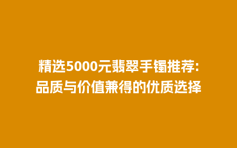 精选5000元翡翠手镯推荐:品质与价值兼得的优质选择