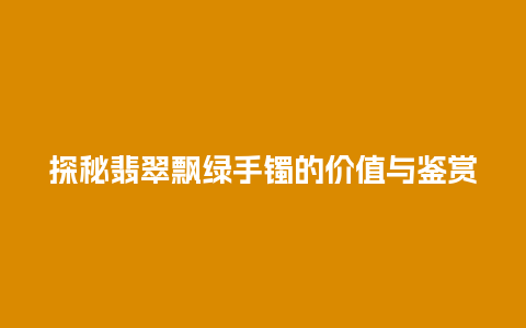 探秘翡翠飘绿手镯的价值与鉴赏