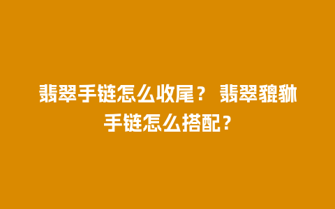 翡翠手链怎么收尾？ 翡翠貔貅手链怎么搭配？