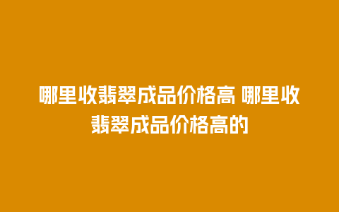 哪里收翡翠成品价格高 哪里收翡翠成品价格高的