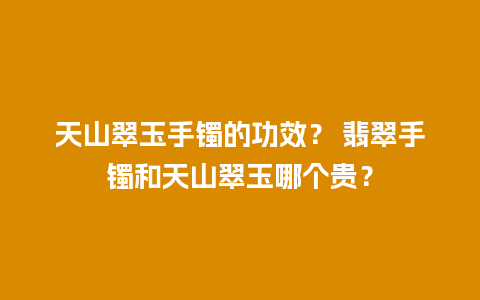 天山翠玉手镯的功效？ 翡翠手镯和天山翠玉哪个贵？