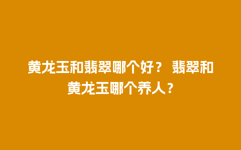 黄龙玉和翡翠哪个好？ 翡翠和黄龙玉哪个养人？