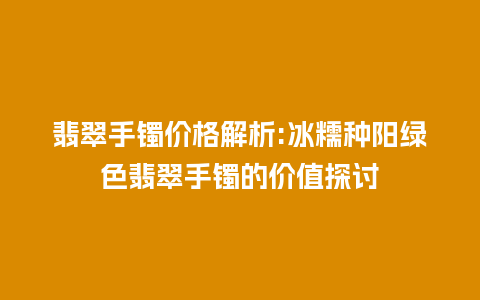 翡翠手镯价格解析:冰糯种阳绿色翡翠手镯的价值探讨