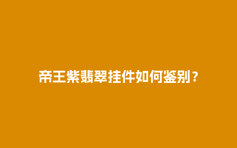 帝王紫翡翠挂件如何鉴别？