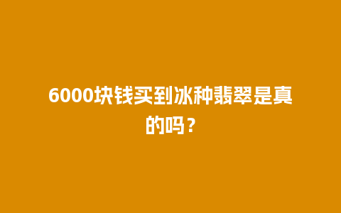 6000块钱买到冰种翡翠是真的吗？