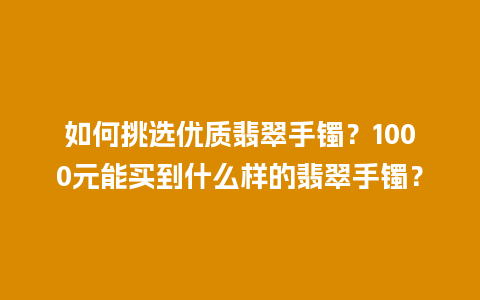 如何挑选优质翡翠手镯？1000元能买到什么样的翡翠手镯？